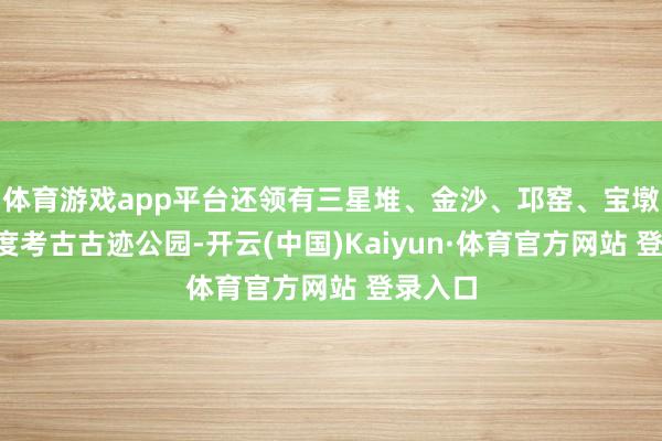 体育游戏app平台还领有三星堆、金沙、邛窑、宝墩4座国度考古古迹公园-开云(中国)Kaiyun·体育官方网站 登录入口