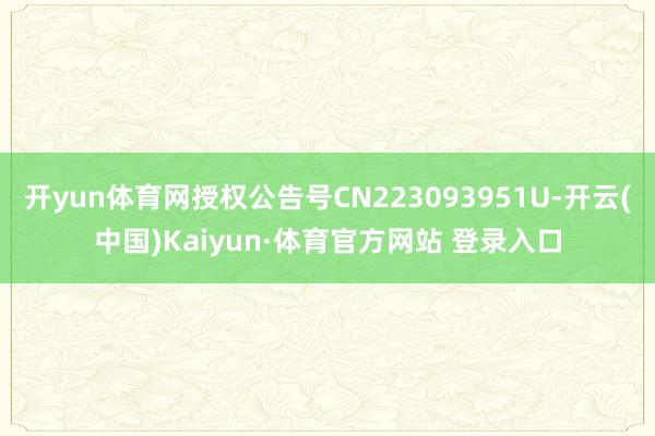 开yun体育网授权公告号CN223093951U-开云(中国)Kaiyun·体育官方网站 登录入口