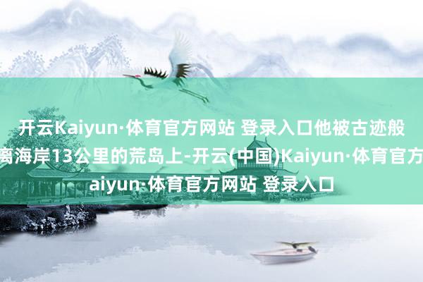 开云Kaiyun·体育官方网站 登录入口他被古迹般地发现困在距离海岸13公里的荒岛上-开云(中国)Kaiyun·体育官方网站 登录入口
