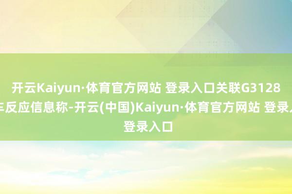 开云Kaiyun·体育官方网站 登录入口关联G3128列车反应信息称-开云(中国)Kaiyun·体育官方网站 登录入口