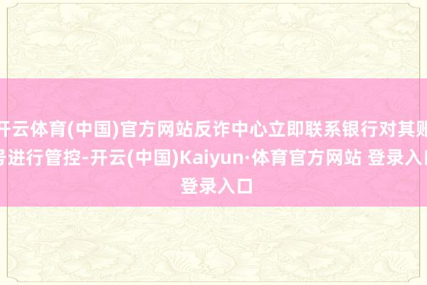 开云体育(中国)官方网站反诈中心立即联系银行对其账号进行管控-开云(中国)Kaiyun·体育官方网站 登录入口