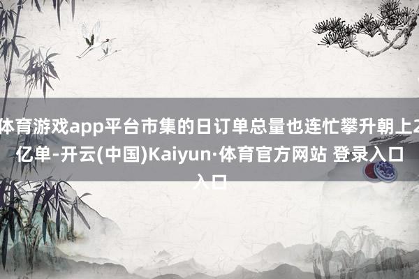 体育游戏app平台市集的日订单总量也连忙攀升朝上2亿单-开云(中国)Kaiyun·体育官方网站 登录入口