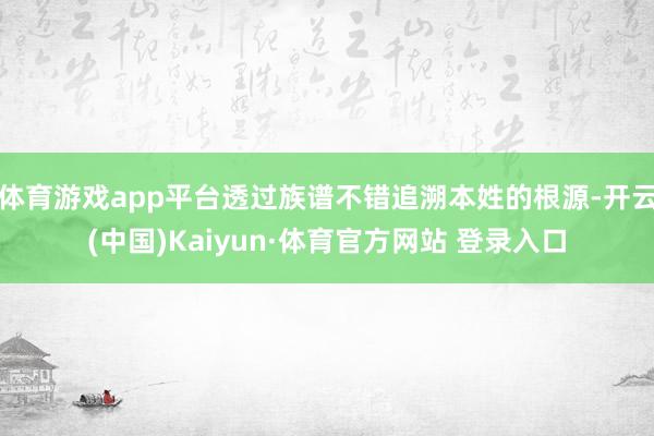 体育游戏app平台透过族谱不错追溯本姓的根源-开云(中国)Kaiyun·体育官方网站 登录入口