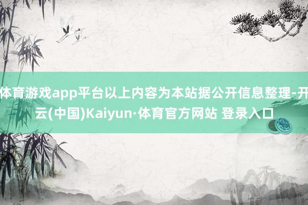 体育游戏app平台以上内容为本站据公开信息整理-开云(中国)Kaiyun·体育官方网站 登录入口