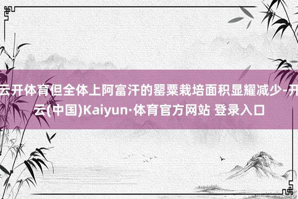云开体育但全体上阿富汗的罂粟栽培面积显耀减少-开云(中国)Kaiyun·体育官方网站 登录入口
