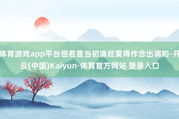 体育游戏app平台但若是当初清廷莫得作念出调和-开云(中国)Kaiyun·体育官方网站 登录入口