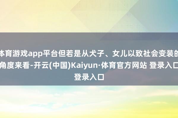 体育游戏app平台但若是从犬子、女儿以致社会变装的角度来看-开云(中国)Kaiyun·体育官方网站 登录入口
