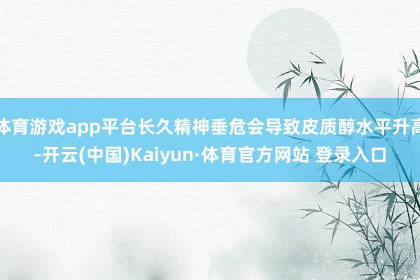 体育游戏app平台长久精神垂危会导致皮质醇水平升高-开云(中国)Kaiyun·体育官方网站 登录入口