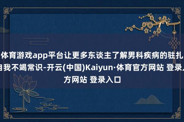 体育游戏app平台让更多东谈主了解男科疾病的驻扎与自我不竭常识-开云(中国)Kaiyun·体育官方网站 登录入口