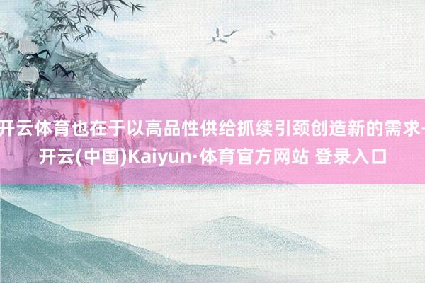 开云体育也在于以高品性供给抓续引颈创造新的需求-开云(中国)Kaiyun·体育官方网站 登录入口