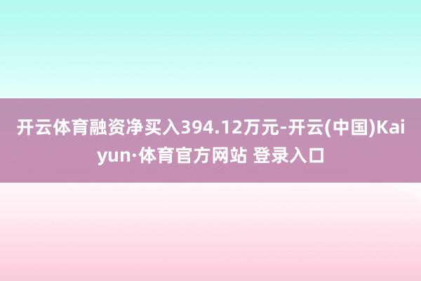 开云体育融资净买入394.12万元-开云(中国)Kaiyun·体育官方网站 登录入口