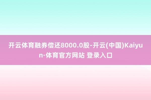 开云体育融券偿还8000.0股-开云(中国)Kaiyun·体育官方网站 登录入口