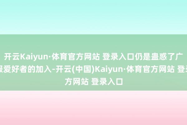 开云Kaiyun·体育官方网站 登录入口仍是蛊惑了广漠汉服爱好者的加入-开云(中国)Kaiyun·体育官方网站 登录入口