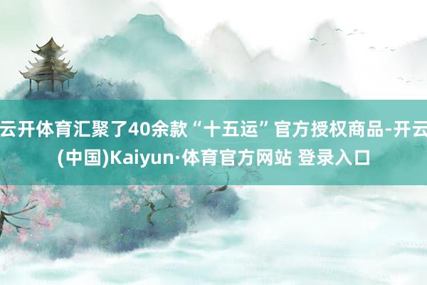 云开体育汇聚了40余款“十五运”官方授权商品-开云(中国)Kaiyun·体育官方网站 登录入口