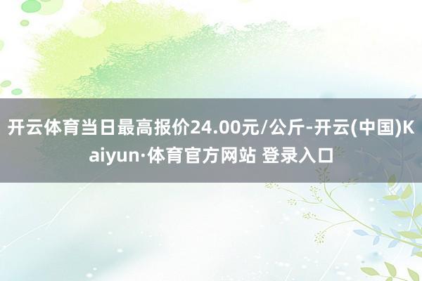 开云体育当日最高报价24.00元/公斤-开云(中国)Kaiyun·体育官方网站 登录入口