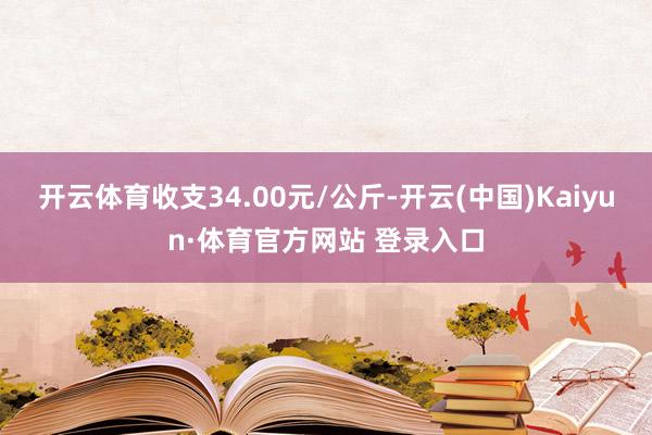 开云体育收支34.00元/公斤-开云(中国)Kaiyun·体育官方网站 登录入口