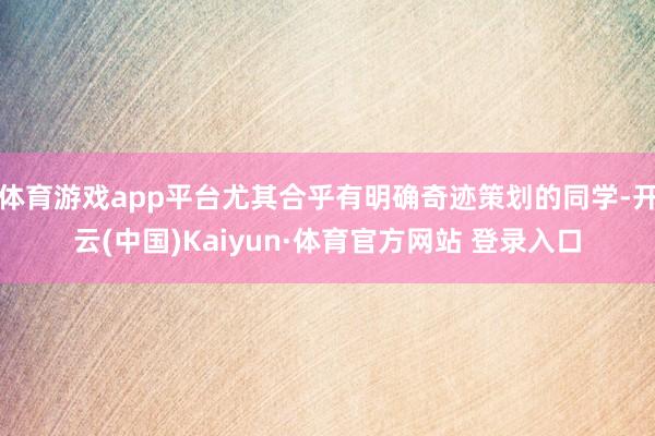 体育游戏app平台尤其合乎有明确奇迹策划的同学-开云(中国)Kaiyun·体育官方网站 登录入口