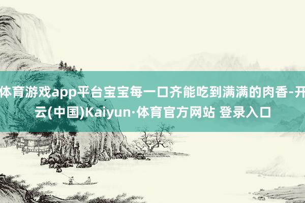 体育游戏app平台宝宝每一口齐能吃到满满的肉香-开云(中国)Kaiyun·体育官方网站 登录入口