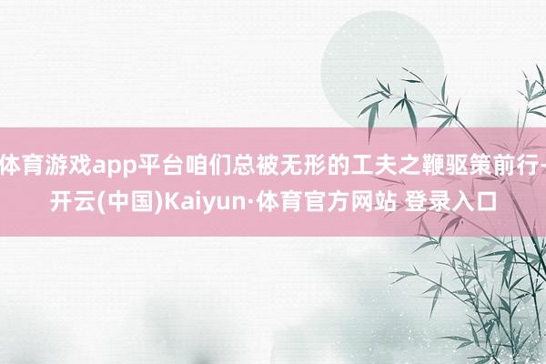 体育游戏app平台咱们总被无形的工夫之鞭驱策前行-开云(中国)Kaiyun·体育官方网站 登录入口