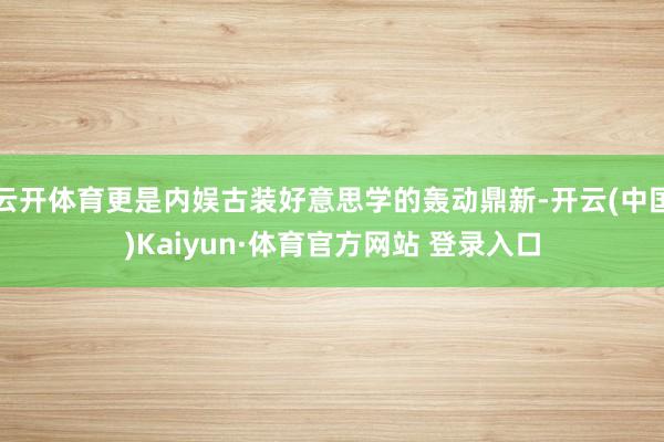 云开体育更是内娱古装好意思学的轰动鼎新-开云(中国)Kaiyun·体育官方网站 登录入口