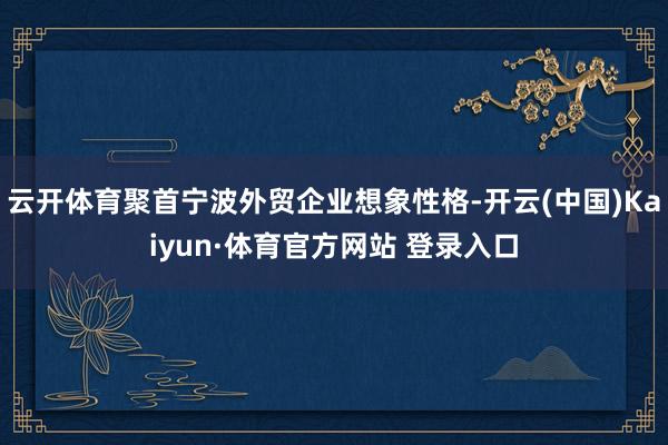 云开体育聚首宁波外贸企业想象性格-开云(中国)Kaiyun·体育官方网站 登录入口
