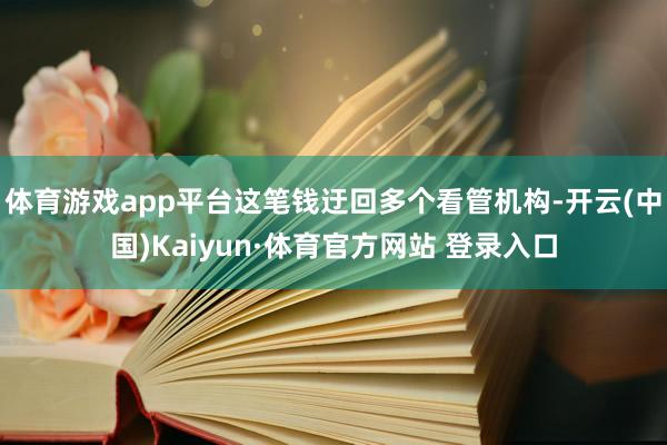 体育游戏app平台这笔钱迂回多个看管机构-开云(中国)Kaiyun·体育官方网站 登录入口