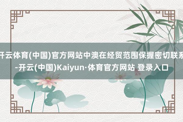 开云体育(中国)官方网站中澳在经贸范围保握密切联系-开云(中国)Kaiyun·体育官方网站 登录入口