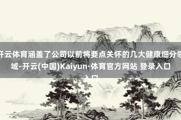 开云体育涵盖了公司以前将要点关怀的几大健康细分领域-开云(中国)Kaiyun·体育官方网站 登录入口