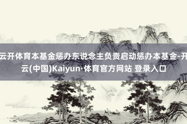 云开体育本基金惩办东说念主负责启动惩办本基金-开云(中国)Kaiyun·体育官方网站 登录入口