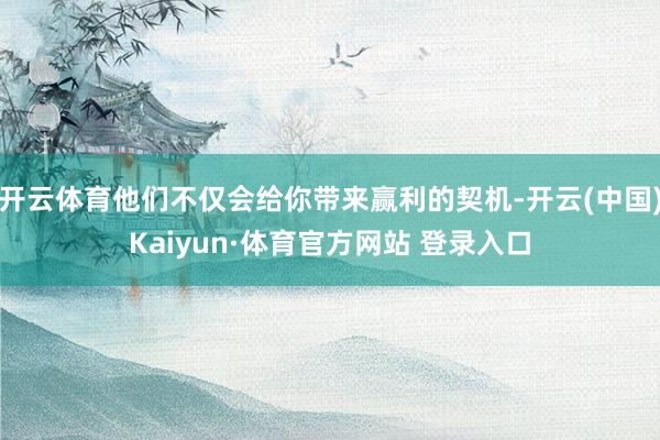开云体育他们不仅会给你带来赢利的契机-开云(中国)Kaiyun·体育官方网站 登录入口