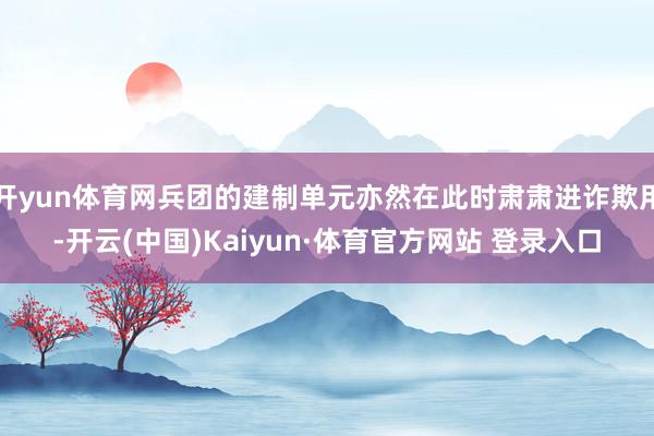 开yun体育网兵团的建制单元亦然在此时肃肃进诈欺用-开云(中国)Kaiyun·体育官方网站 登录入口
