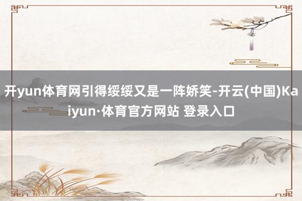 开yun体育网引得绥绥又是一阵娇笑-开云(中国)Kaiyun·体育官方网站 登录入口