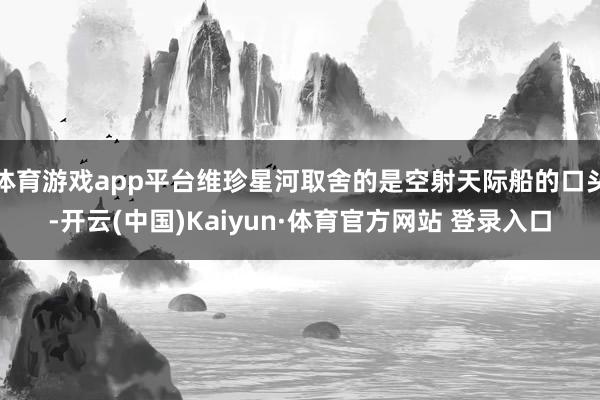 体育游戏app平台维珍星河取舍的是空射天际船的口头-开云(中国)Kaiyun·体育官方网站 登录入口
