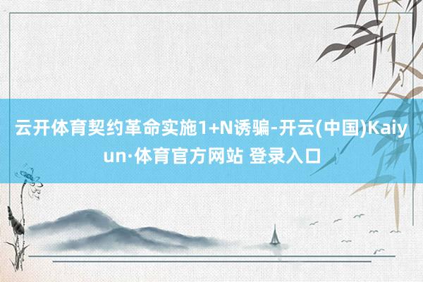 云开体育契约革命实施1+N诱骗-开云(中国)Kaiyun·体育官方网站 登录入口