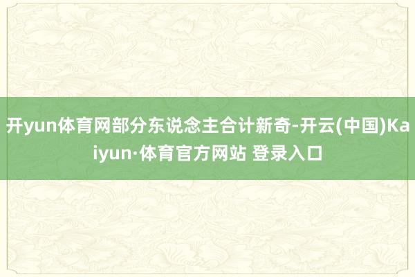 开yun体育网部分东说念主合计新奇-开云(中国)Kaiyun·体育官方网站 登录入口