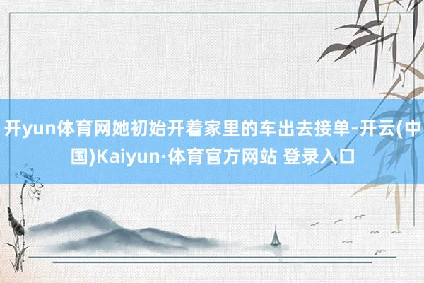 开yun体育网她初始开着家里的车出去接单-开云(中国)Kaiyun·体育官方网站 登录入口