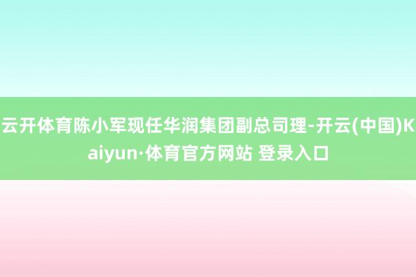 云开体育陈小军现任华润集团副总司理-开云(中国)Kaiyun·体育官方网站 登录入口