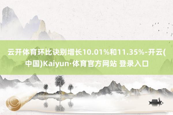 云开体育环比诀别增长10.01%和11.35%-开云(中国)Kaiyun·体育官方网站 登录入口