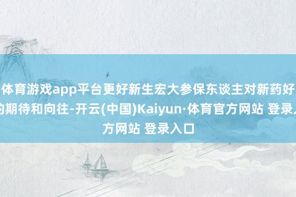 体育游戏app平台更好新生宏大参保东谈主对新药好药的期待和向往-开云(中国)Kaiyun·体育官方网站 登录入口