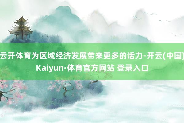 云开体育为区域经济发展带来更多的活力-开云(中国)Kaiyun·体育官方网站 登录入口