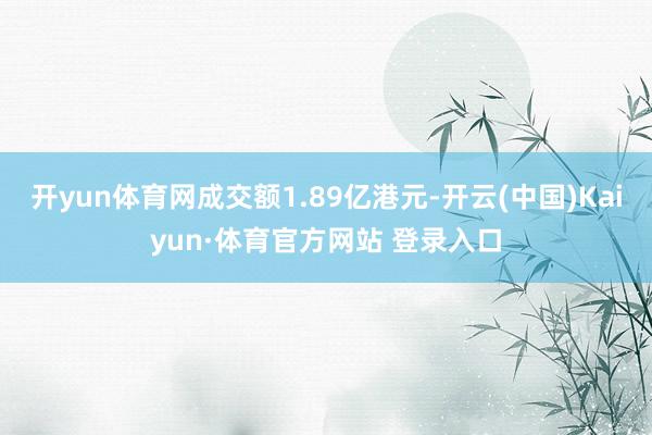 开yun体育网成交额1.89亿港元-开云(中国)Kaiyun·体育官方网站 登录入口