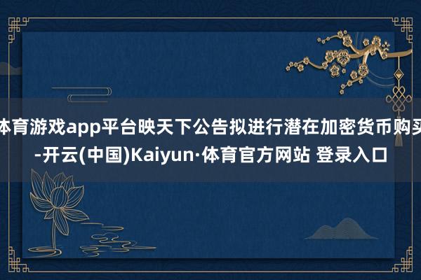 体育游戏app平台映天下公告拟进行潜在加密货币购买-开云(中国)Kaiyun·体育官方网站 登录入口