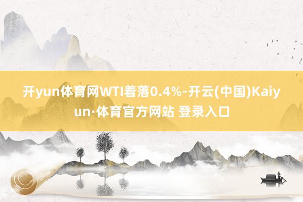 开yun体育网　　WTI着落0.4%-开云(中国)Kaiyun·体育官方网站 登录入口