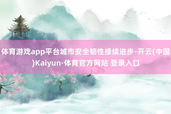 体育游戏app平台城市安全韧性接续进步-开云(中国)Kaiyun·体育官方网站 登录入口