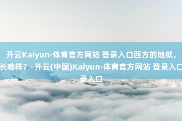 开云Kaiyun·体育官方网站 登录入口西方的地狱，长啥样？-开云(中国)Kaiyun·体育官方网站 登录入口