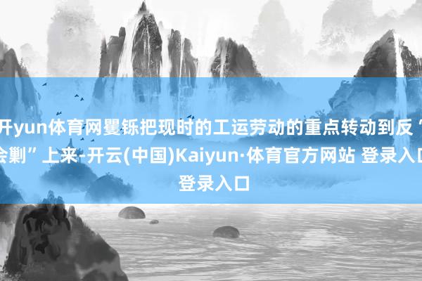 开yun体育网矍铄把现时的工运劳动的重点转动到反“会剿”上来-开云(中国)Kaiyun·体育官方网站 登录入口