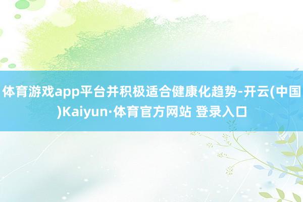 体育游戏app平台并积极适合健康化趋势-开云(中国)Kaiyun·体育官方网站 登录入口