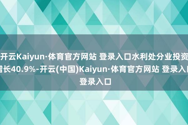 开云Kaiyun·体育官方网站 登录入口水利处分业投资增长40.9%-开云(中国)Kaiyun·体育官方网站 登录入口