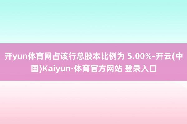 开yun体育网占该行总股本比例为 5.00%-开云(中国)Kaiyun·体育官方网站 登录入口