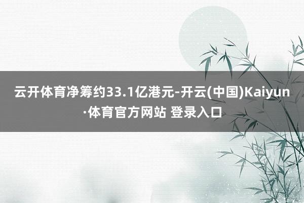 云开体育净筹约33.1亿港元-开云(中国)Kaiyun·体育官方网站 登录入口